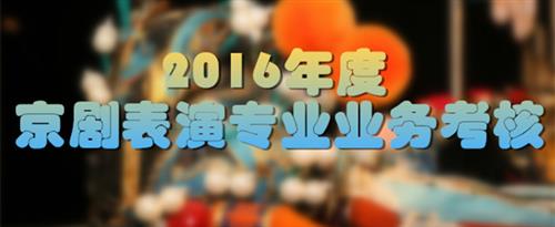 男生和女生操逼网站国家京剧院2016年度京剧表演专业业务考...